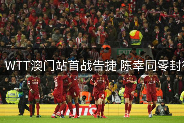 WTT澳门站首战告捷 陈幸同零封德国选手挺进下一轮