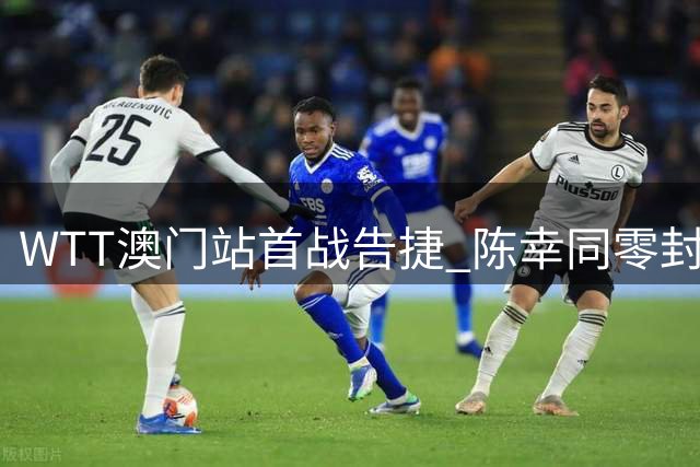 WTT澳门站首战告捷 陈幸同零封德国选手挺进下一轮